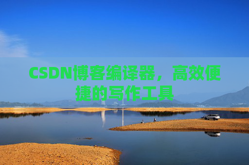 CSDN博客编译器，高效便捷的写作工具
